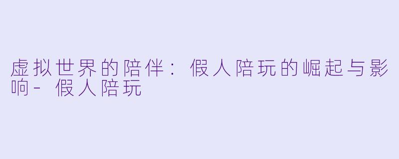 虚拟世界的陪伴：假人陪玩的崛起与影响-假人陪玩