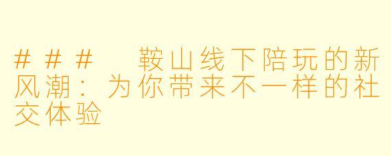 ### 鞍山线下陪玩的新风潮：为你带来不一样的社交体验