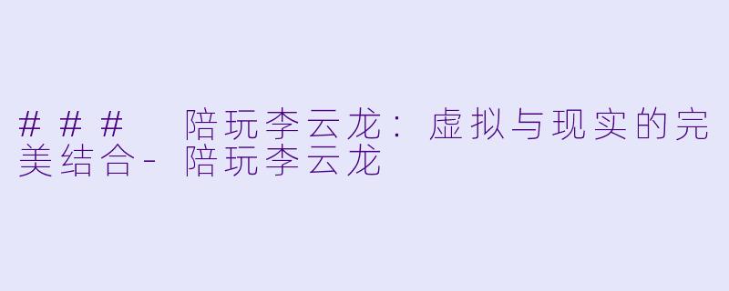 ### 陪玩李云龙：虚拟与现实的完美结合-陪玩李云龙