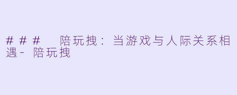 ### 陪玩拽：当游戏与人际关系相遇-陪玩拽