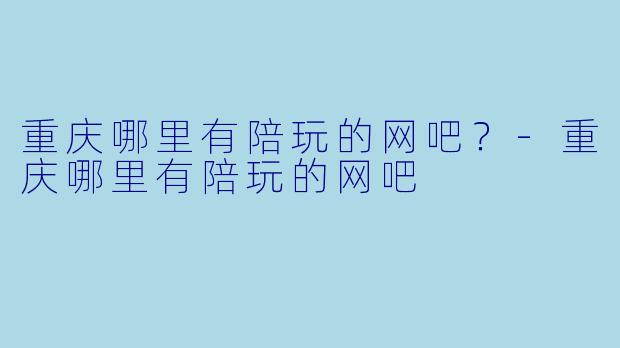 重庆哪里有陪玩的网吧?