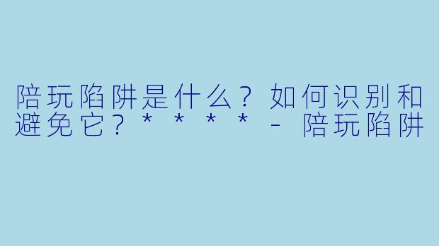 陪玩陷阱是什么?如何识别和避免它?****