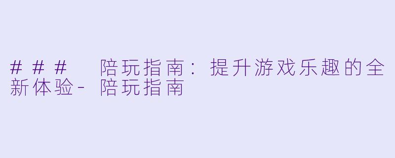 ### 陪玩指南：提升游戏乐趣的全新体验-陪玩指南