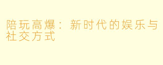 陪玩高爆：新时代的娱乐与社交方式