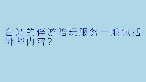 台湾的伴游陪玩服务一般包括哪些内容?