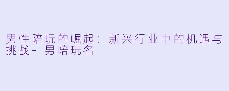 男性陪玩的崛起：新兴行业中的机遇与挑战-男陪玩名