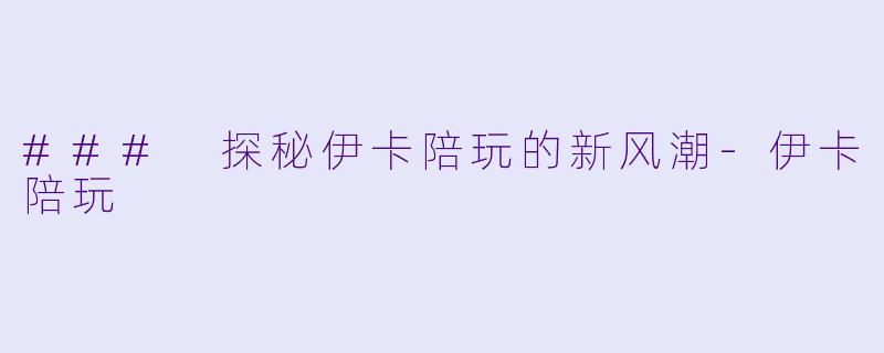 ### 探秘伊卡陪玩的新风潮-伊卡陪玩