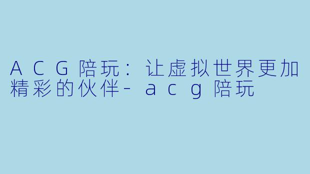 ACG陪玩：让虚拟世界更加精彩的伙伴-acg陪玩