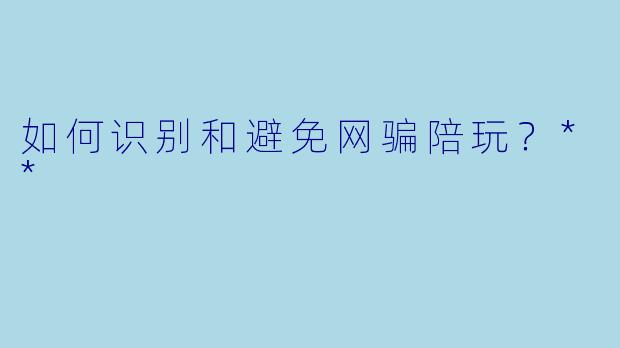 如何识别和避免网骗陪玩?**