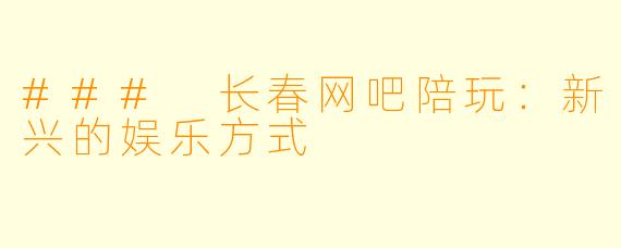 ### 长春网吧陪玩：新兴的娱乐方式