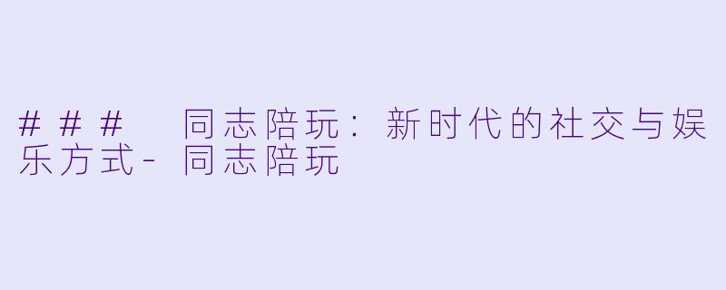 ### 同志陪玩：新时代的社交与娱乐方式-同志陪玩