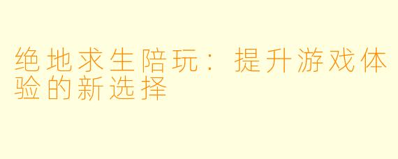 绝地求生陪玩：提升游戏体验的新选择