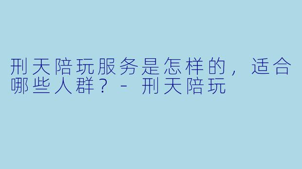 刑天陪玩服务是怎样的,适合哪些人群?