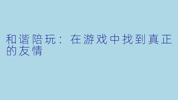 和谐陪玩：在游戏中找到真正的友情
