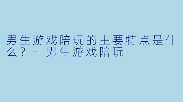 男生游戏陪玩的主要特点是什么?
