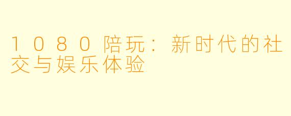 1080陪玩：新时代的社交与娱乐体验