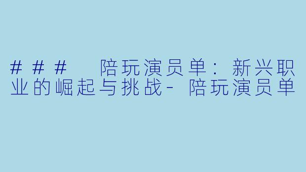 ### 陪玩演员单：新兴职业的崛起与挑战-陪玩演员单