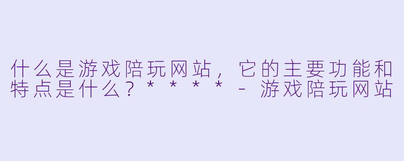 什么是游戏陪玩网站,它的主要功能和特点是什么?****