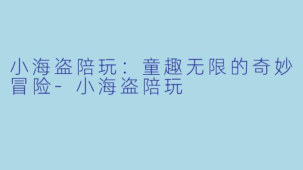 小海盗陪玩：童趣无限的奇妙冒险-小海盗陪玩