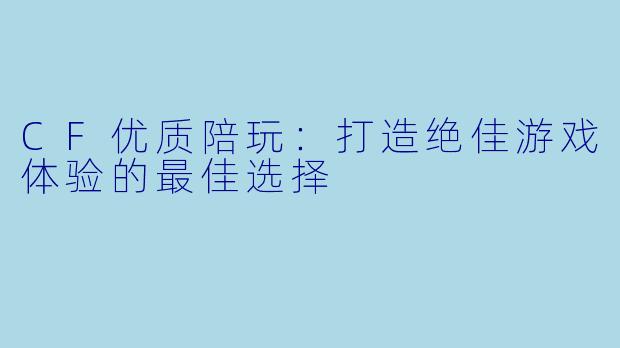 CF优质陪玩：打造绝佳游戏体验的最佳选择