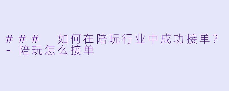 ### 如何在陪玩行业中成功接单？-陪玩怎么接单