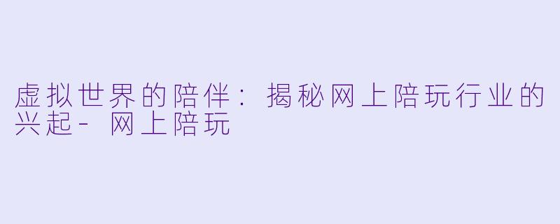 虚拟世界的陪伴：揭秘网上陪玩行业的兴起