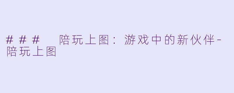 ### 陪玩上图：游戏中的新伙伴-陪玩上图