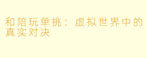 和陪玩单挑：虚拟世界中的真实对决