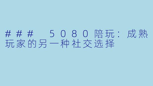 ### 5080陪玩：成熟玩家的另一种社交选择