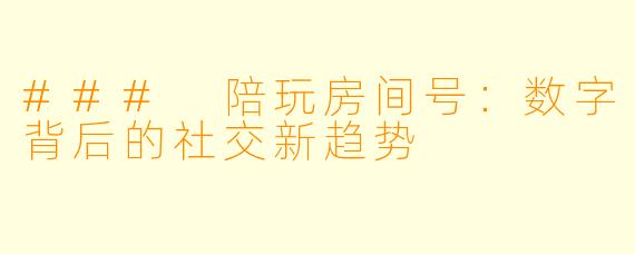 ### 陪玩房间号：数字背后的社交新趋势