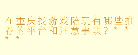 在重庆找游戏陪玩有哪些推荐的平台和注意事项?****