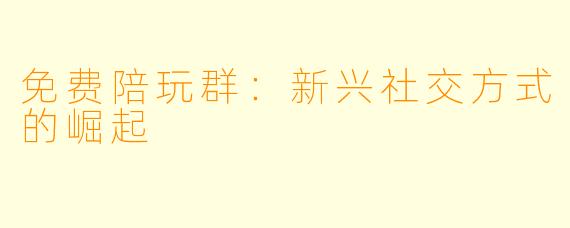 免费陪玩群：新兴社交方式的崛起