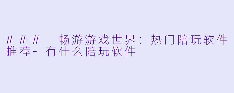 ### 畅游游戏世界：热门陪玩软件推荐-有什么陪玩软件
