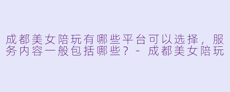 成都美女陪玩有哪些平台可以选择,服务内容一般包括哪些?