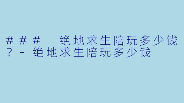 ### 绝地求生陪玩多少钱？-绝地求生陪玩多少钱