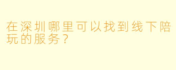 在深圳哪里可以找到线下陪玩的服务?