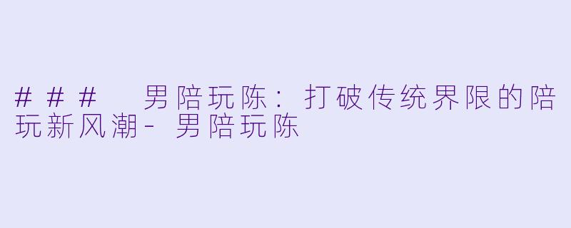 ### 男陪玩陈:打破传统界限的陪玩新风潮