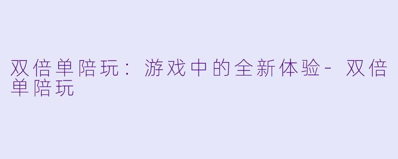 双倍单陪玩：游戏中的全新体验-双倍单陪玩