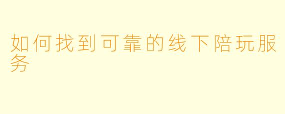 如何找到可靠的线下陪玩服务