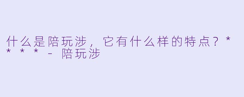 什么是陪玩涉,它有什么样的特点?****