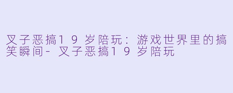 叉子恶搞19岁陪玩：游戏世界里的搞笑瞬间-叉子恶搞19岁陪玩
