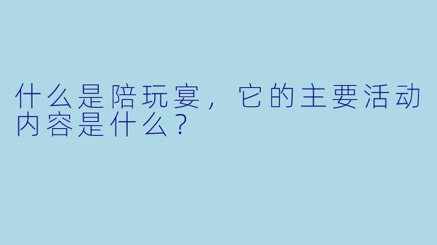 什么是陪玩宴,它的主要活动内容是什么?