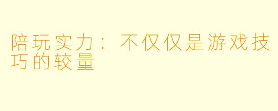 陪玩实力：不仅仅是游戏技巧的较量