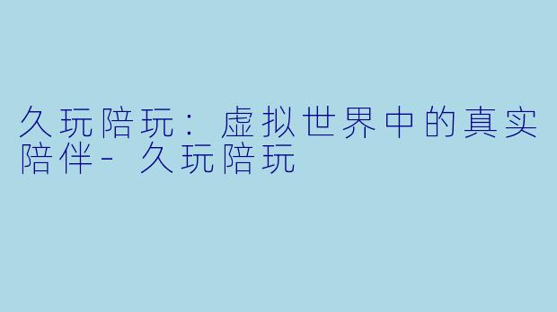 久玩陪玩：虚拟世界中的真实陪伴-久玩陪玩