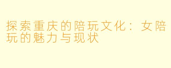 探索重庆的陪玩文化：女陪玩的魅力与现状