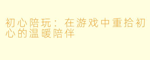 初心陪玩：在游戏中重拾初心的温暖陪伴