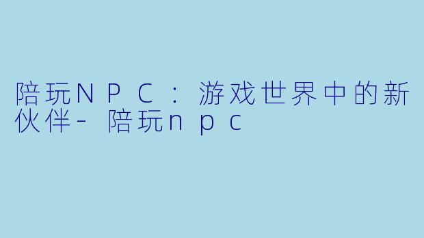 陪玩NPC:游戏世界中的新伙伴