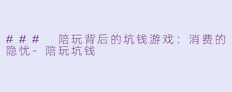 ### 陪玩背后的坑钱游戏：消费的隐忧-陪玩坑钱