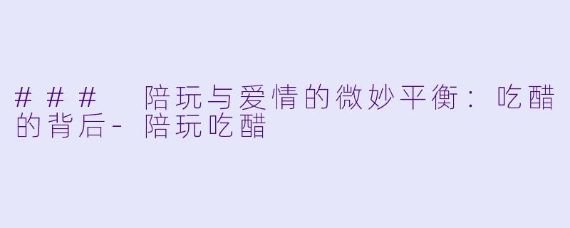 ### 陪玩与爱情的微妙平衡:吃醋的背后