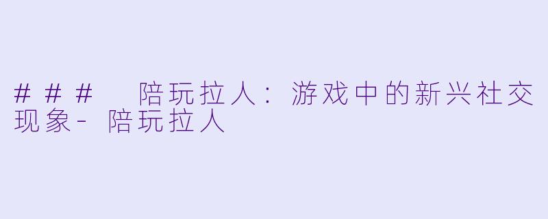 ### 陪玩拉人:游戏中的新兴社交现象